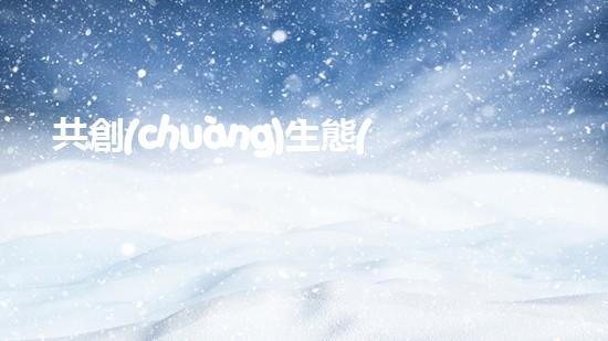 共創(chuàng)生態(tài)，綠起來(lái)：環(huán)保式生活新觀念